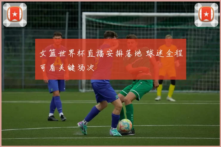 女篮世界杯直播安排落地 球迷全程可看关键场次