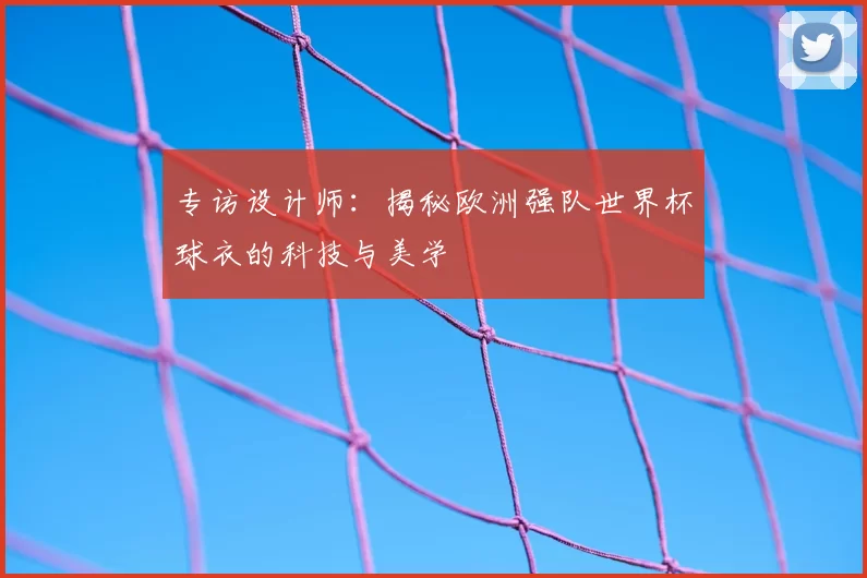 专访设计师：揭秘欧洲强队世界杯球衣的科技与美学