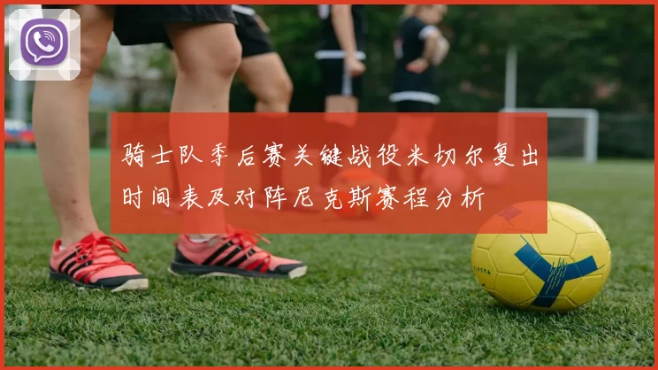 骑士队季后赛关键战役米切尔复出时间表及对阵尼克斯赛程分析