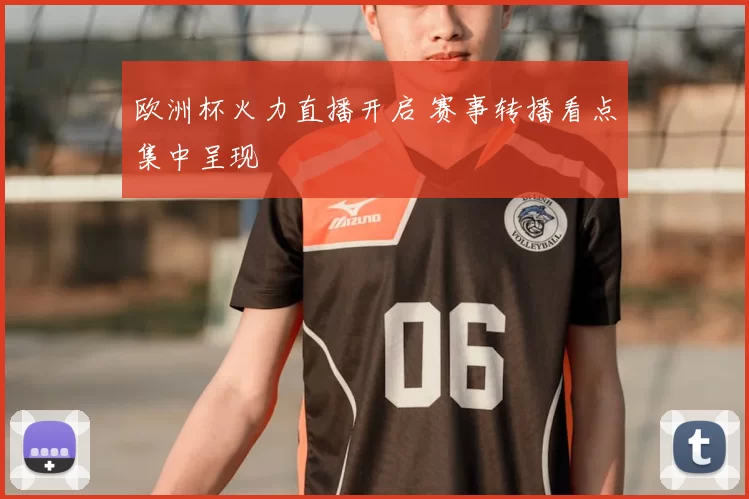 欧洲杯火力直播开启 赛事转播看点集中呈现