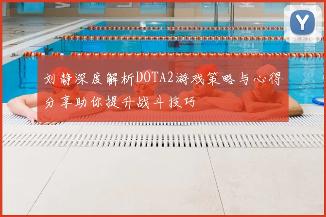 刘静深度解析DOTA2游戏策略与心得分享助你提升战斗技巧