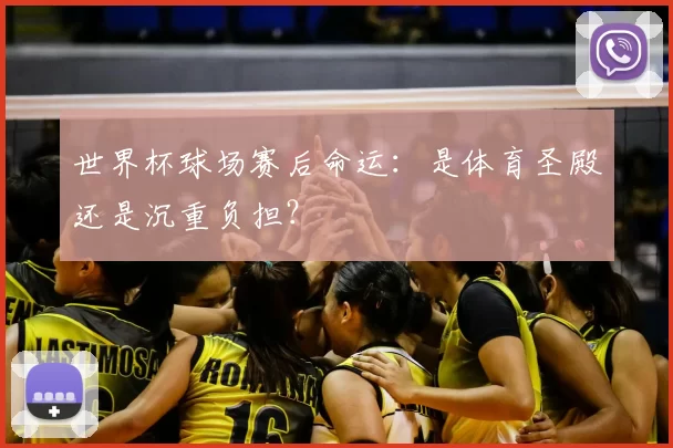世界杯球场赛后命运:是体育圣殿还是沉重负担?