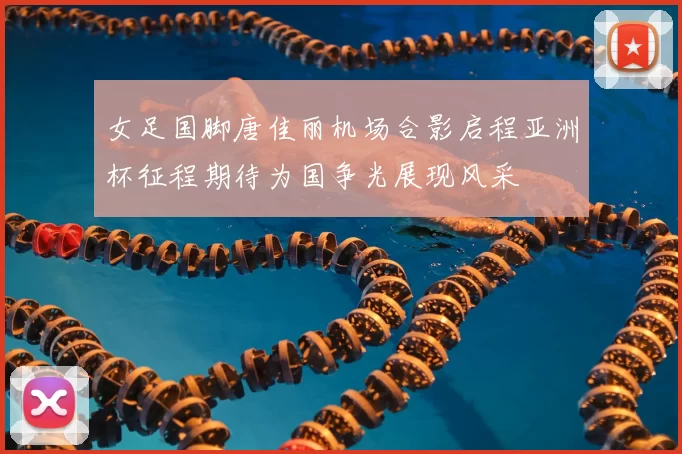 女足国脚唐佳丽机场合影启程亚洲杯征程期待为国争光展现风采
