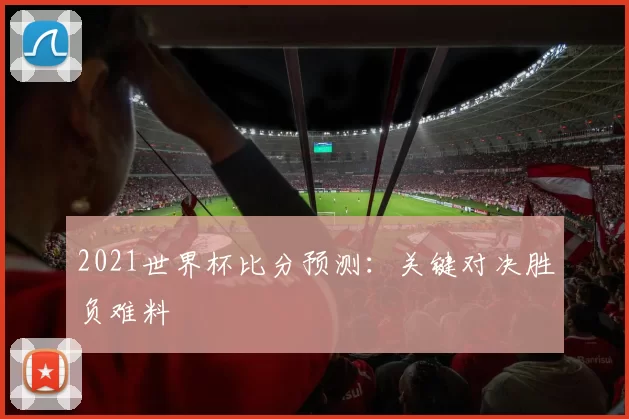 2021世界杯比分预测:关键对决胜负难料