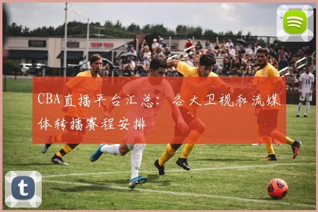 CBA直播平台汇总:各大卫视和流媒体转播赛程安排