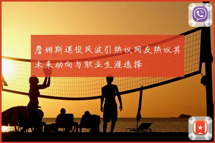 詹姆斯退役风波引热议网友热议其未来动向与职业生涯选择