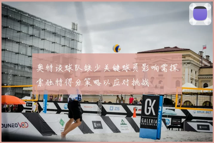 奥特谈球队缺少关键球员影响需探索独特得分策略以应对挑战