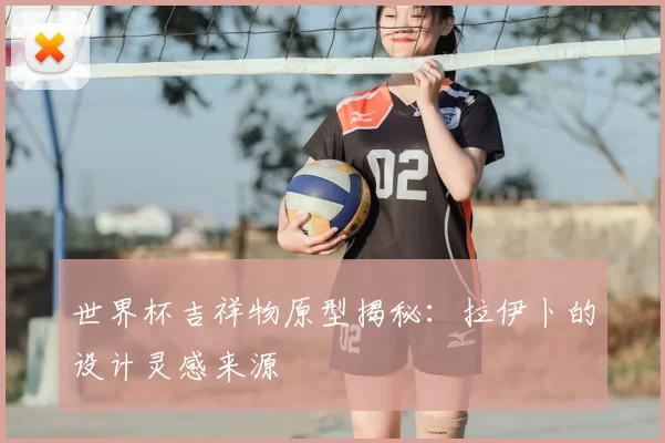 世界杯吉祥物原型揭秘:拉伊卜的设计灵感来源