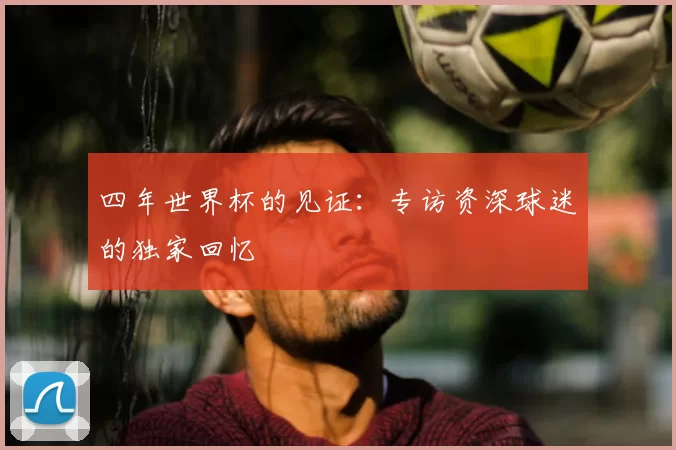 四年世界杯的见证:专访资深球迷的独家回忆