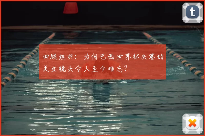 回顾经典:为何巴西世界杯决赛的美女镜头令人至今难忘?