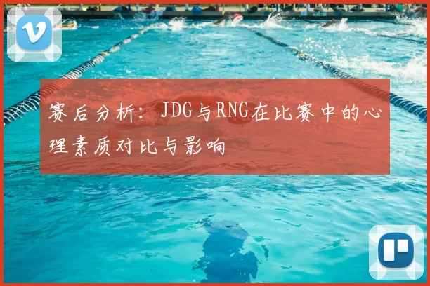 赛后分析:JDG与RNG在比赛中的心理素质对比与影响