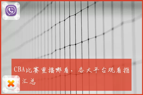 CBA比赛重播哪看，各大平台观看指南汇总