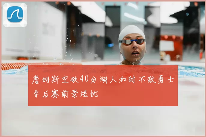 詹姆斯空砍40分湖人加时不敌勇士季后赛前景堪忧