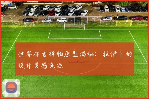 世界杯吉祥物原型揭秘:拉伊卜的设计灵感来源