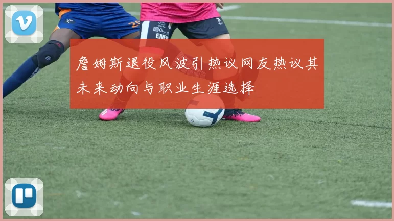 詹姆斯退役风波引热议网友热议其未来动向与职业生涯选择