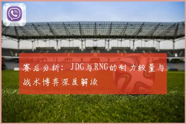 赛后分析:JDG与RNG的耐力较量与战术博弈深度解读