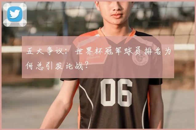 五大争议:世界杯冠军球员排名为何总引发论战?