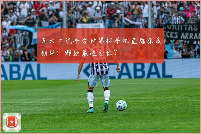 五大主流平台世界杯手机直播深度测评：哪款最适合你？
