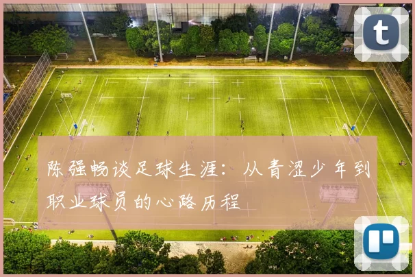陈强畅谈足球生涯:从青涩少年到职业球员的心路历程