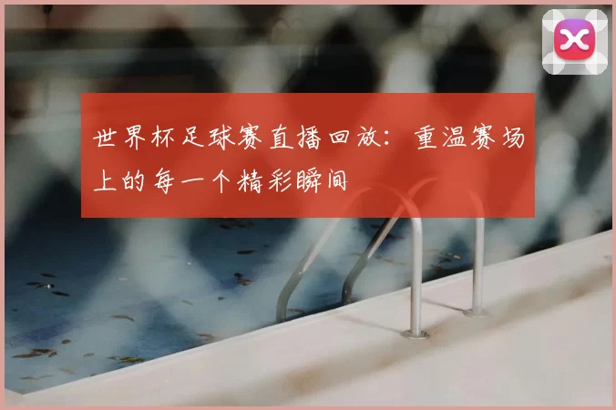 世界杯足球赛直播回放:重温赛场上的每一个精彩瞬间