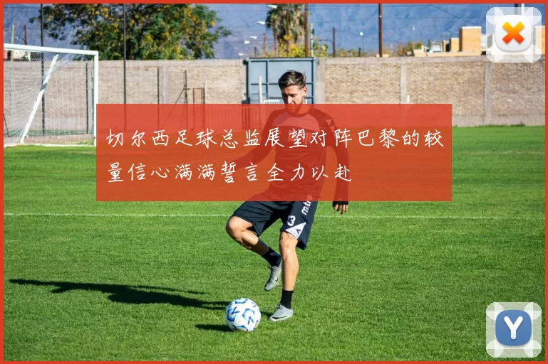 切尔西足球总监展望对阵巴黎的较量信心满满誓言全力以赴