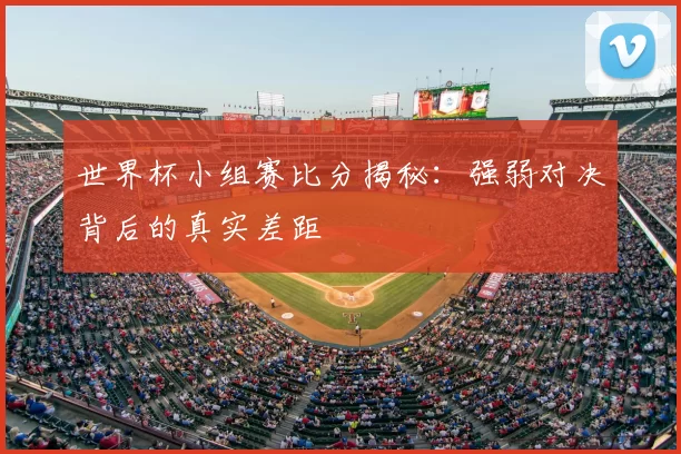 世界杯小组赛比分揭秘：强弱对决背后的真实差距