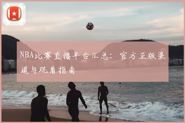 NBA比赛直播平台汇总：官方正版渠道与观看指南