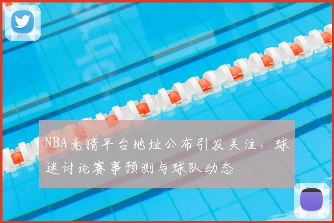NBA竞猜平台地址公布引发关注,球迷讨论赛事预测与球队动态