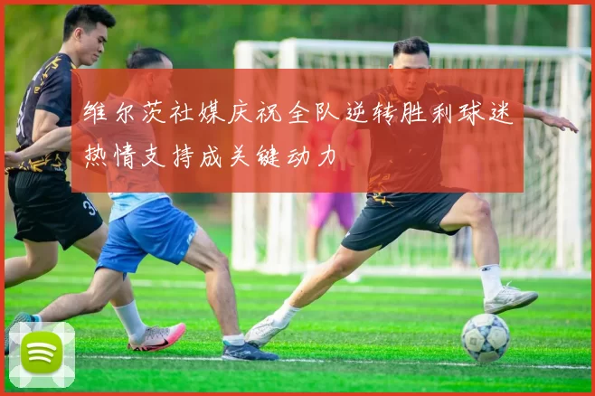 维尔茨社媒庆祝全队逆转胜利球迷热情支持成关键动力