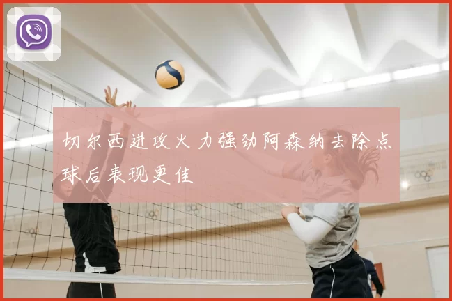 切尔西进攻火力强劲阿森纳去除点球后表现更佳