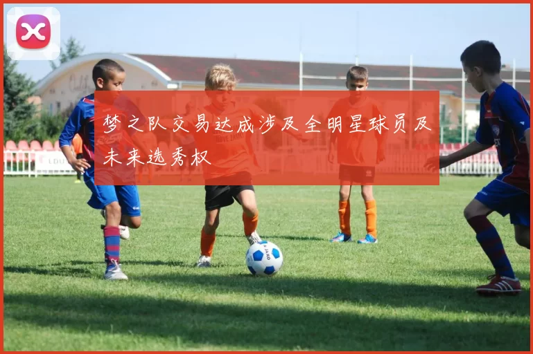 梦之队交易达成涉及全明星球员及未来选秀权