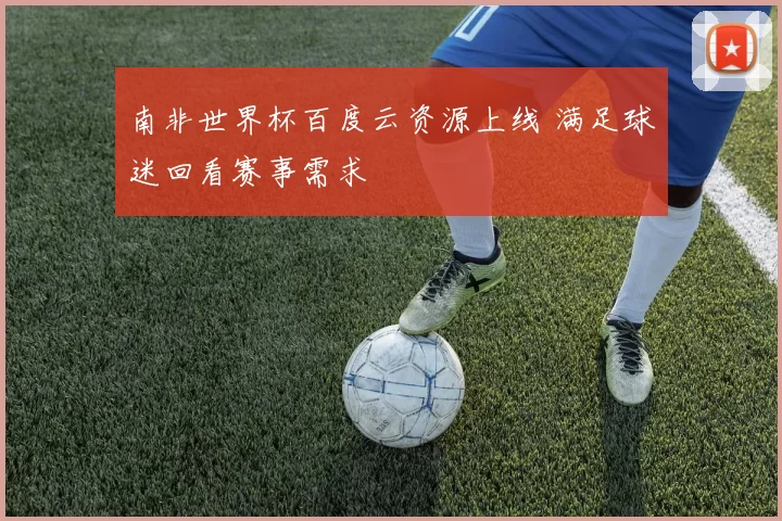 南非世界杯百度云资源上线 满足球迷回看赛事需求