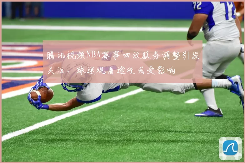腾讯视频NBA赛事回放服务调整引发关注,球迷观看途径或受影响