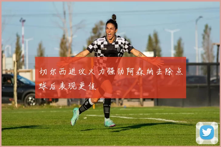 切尔西进攻火力强劲阿森纳去除点球后表现更佳