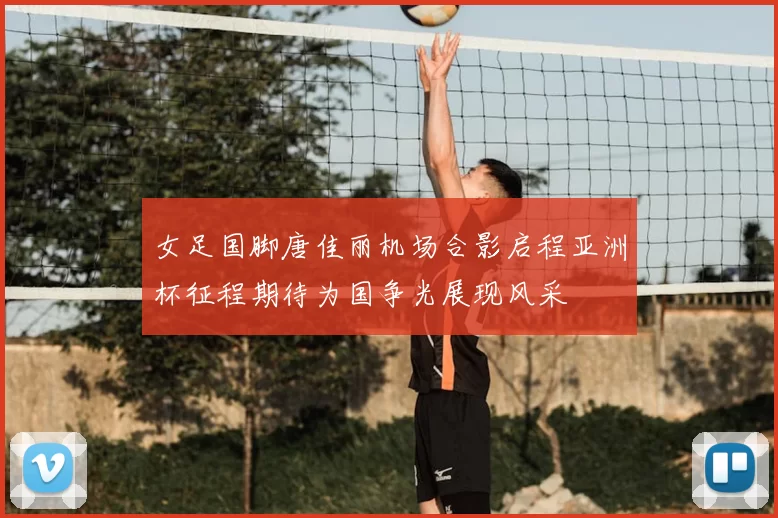 女足国脚唐佳丽机场合影启程亚洲杯征程期待为国争光展现风采