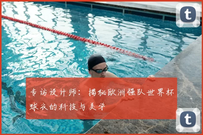 专访设计师：揭秘欧洲强队世界杯球衣的科技与美学