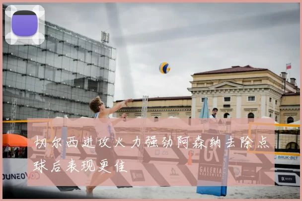 切尔西进攻火力强劲阿森纳去除点球后表现更佳