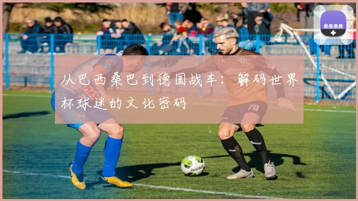 从巴西桑巴到德国战车：解码世界杯球迷的文化密码