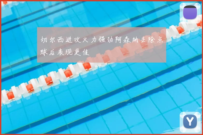 切尔西进攻火力强劲阿森纳去除点球后表现更佳