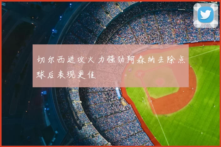 切尔西进攻火力强劲阿森纳去除点球后表现更佳