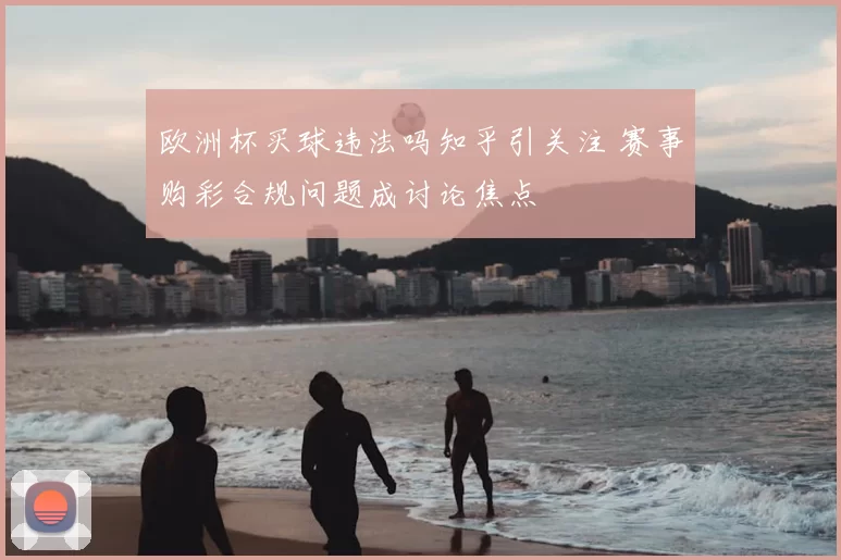 欧洲杯买球违法吗知乎引关注 赛事购彩合规问题成讨论焦点