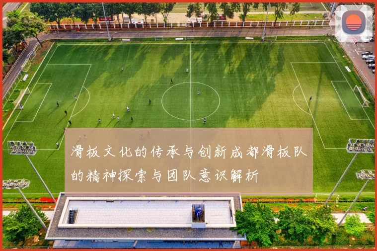 滑板文化的传承与创新成都滑板队的精神探索与团队意识解析