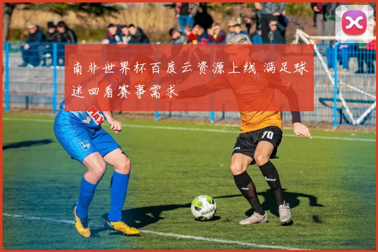 南非世界杯百度云资源上线 满足球迷回看赛事需求