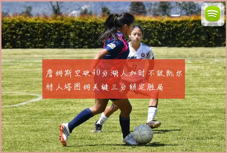 詹姆斯空砍40分湖人加时不敌凯尔特人塔图姆关键三分锁定胜局