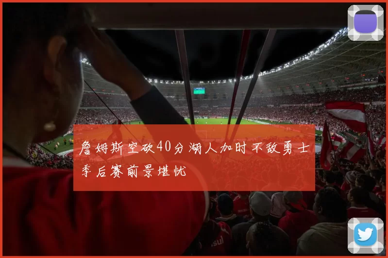詹姆斯空砍40分湖人加时不敌勇士季后赛前景堪忧