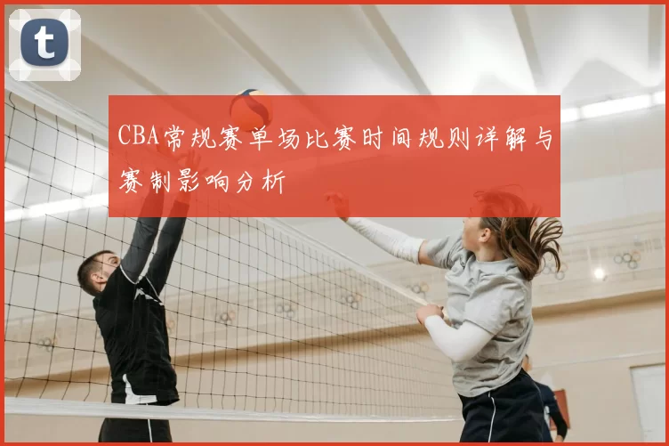 CBA常规赛单场比赛时间规则详解与赛制影响分析