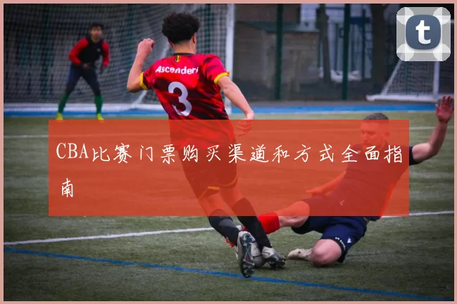 CBA比赛门票购买渠道和方式全面指南