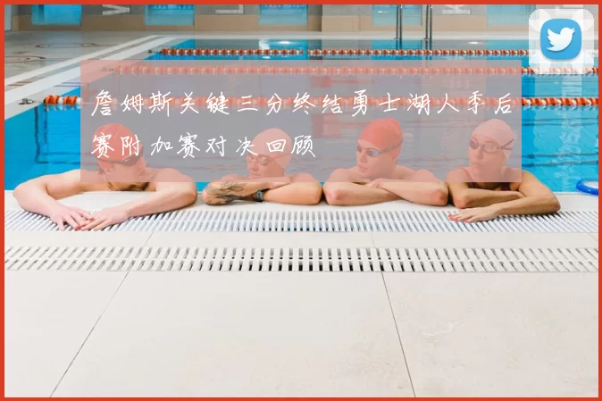 詹姆斯关键三分终结勇士湖人季后赛附加赛对决回顾