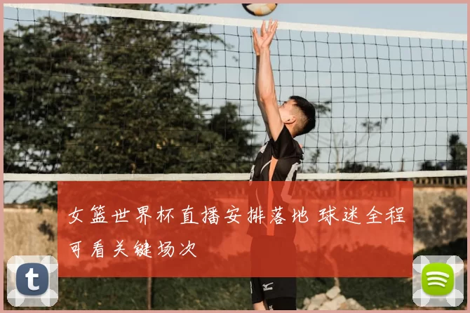 女篮世界杯直播安排落地 球迷全程可看关键场次