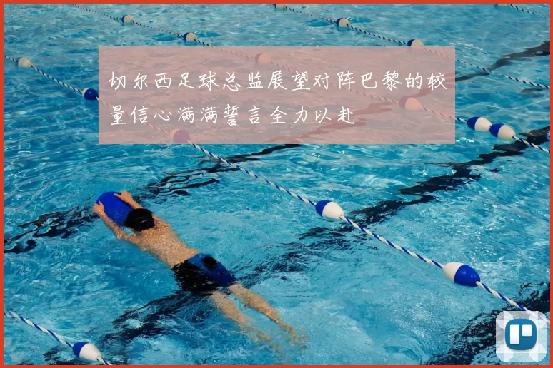 切尔西足球总监展望对阵巴黎的较量信心满满誓言全力以赴